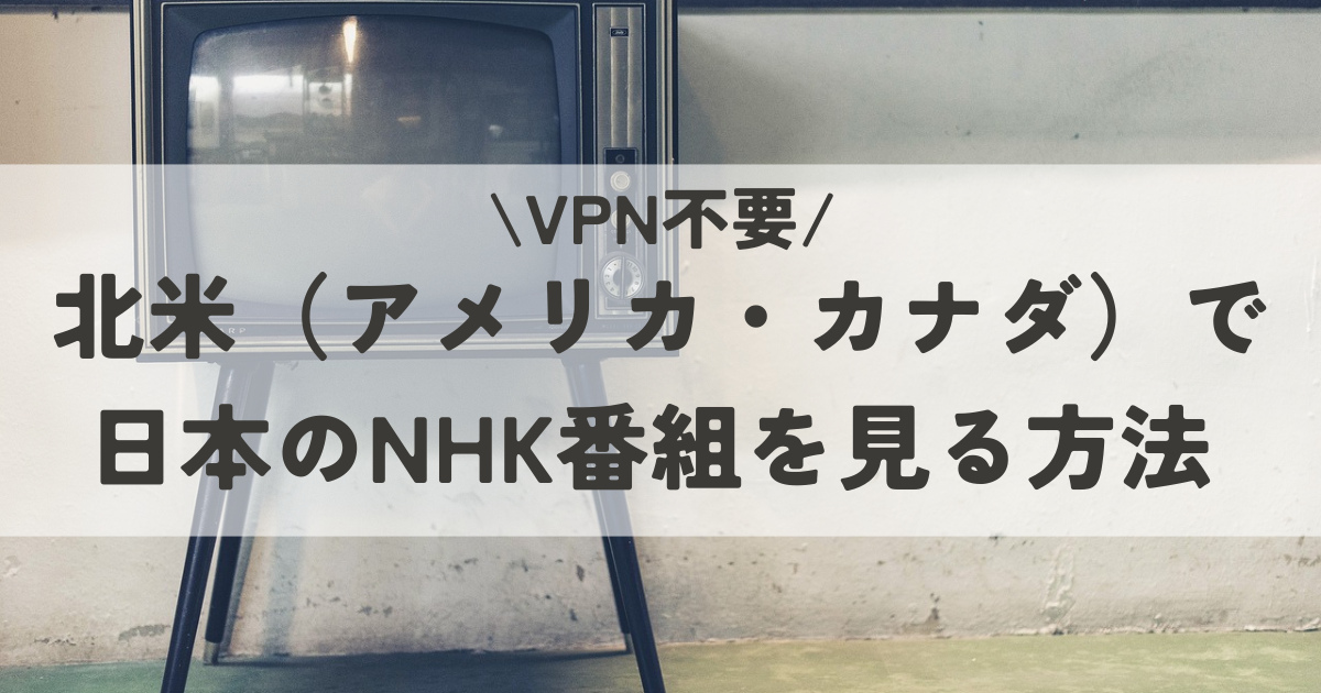 北米（アメリカ・カナダ）で日本のNHK番組を見る方法【VPN不要】